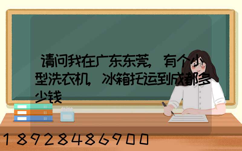 请问我在广东东莞,有个小型洗衣机,冰箱托运到成都多少钱
