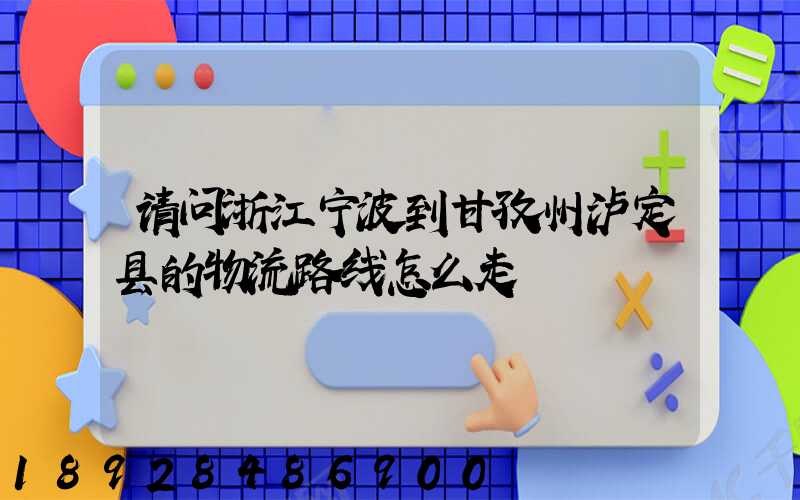 请问浙江宁波到甘孜州泸定县的物流路线怎么走