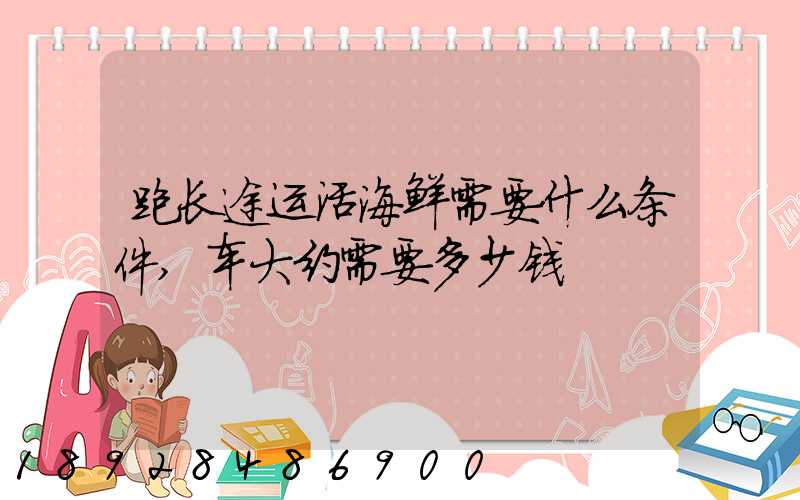 跑长途运活海鲜需要什么条件,车大约需要多少钱