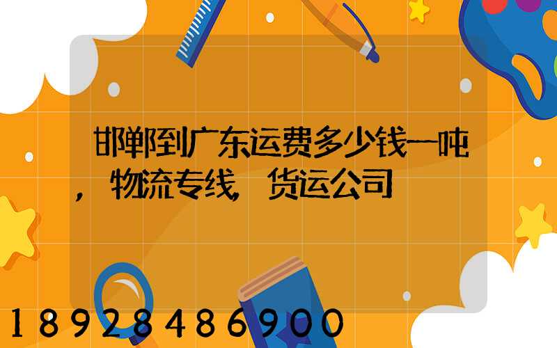 邯郸到广东运费多少钱一吨,物流专线,货运公司