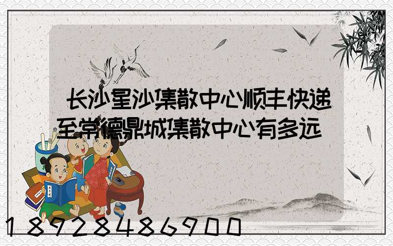 长沙星沙集散中心顺丰快递至常德鼎城集散中心有多远