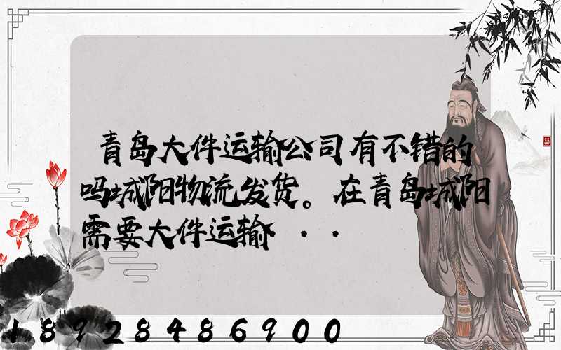 青岛大件运输公司有不错的吗城阳物流发货。在青岛城阳需要大件运输...