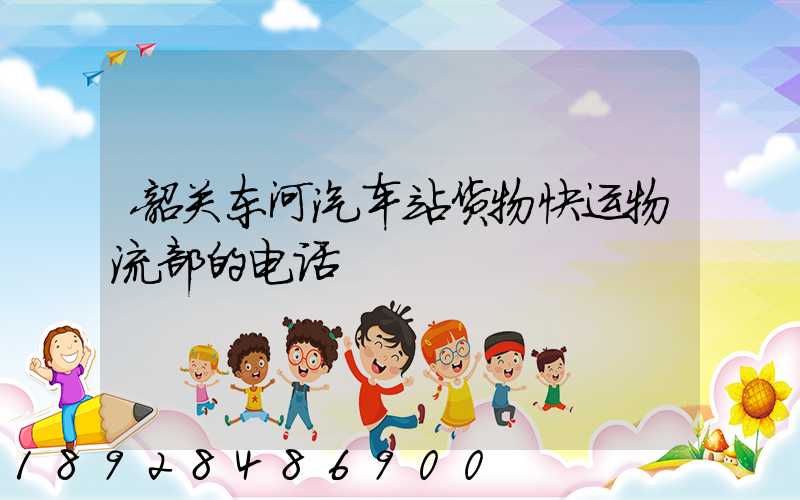 韶关东河汽车站货物快运物流部的电话