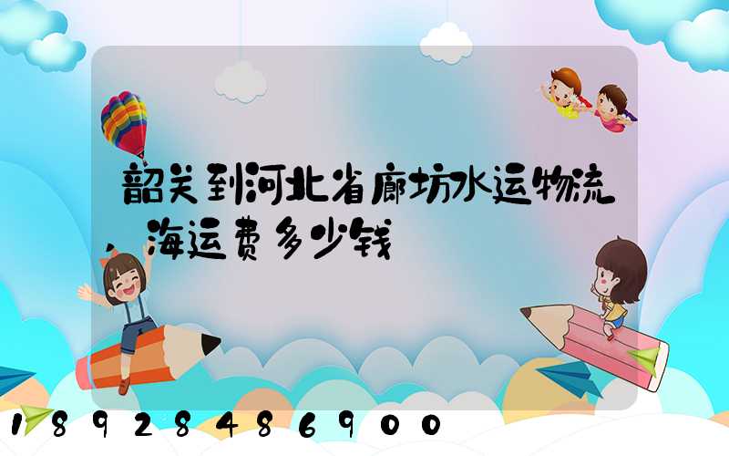 韶关到河北省廊坊水运物流,海运费多少钱