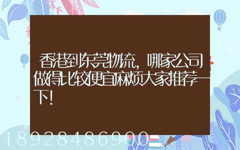 香港到东莞物流,哪家公司做得比较便宜麻烦大家推荐一下!